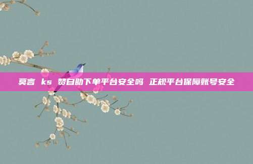莫言 ks 赞自助下单平台安全吗 正规平台保障账号安全