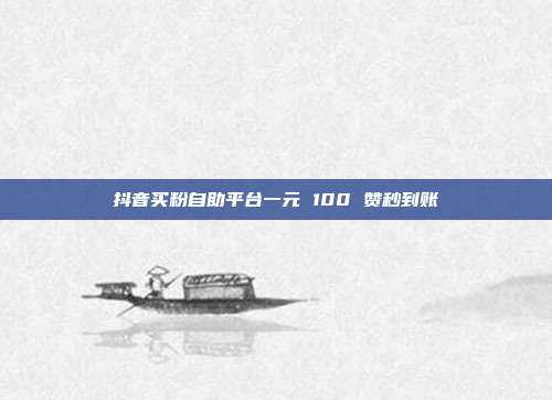 抖音买粉自助平台一元 100 赞秒到账