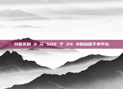 抖音买粉 3 元 500 个 24 小时自助下单平台
