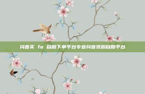 抖音买 fo 自助下单平台专业抖音涨粉自助平台