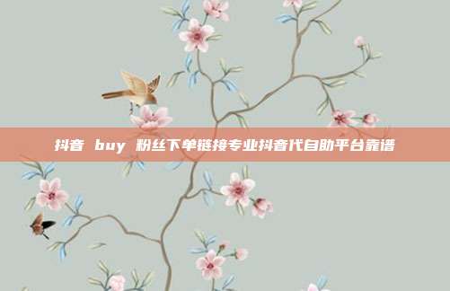 抖音 buy 粉丝下单链接专业抖音代自助平台靠谱