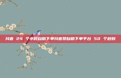 抖音 24 个小时自助下单抖音赞自助下单平台 50 个秒到