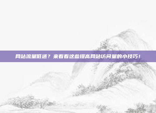网站流量低迷?来看看这些提高网站访问量的小技巧!