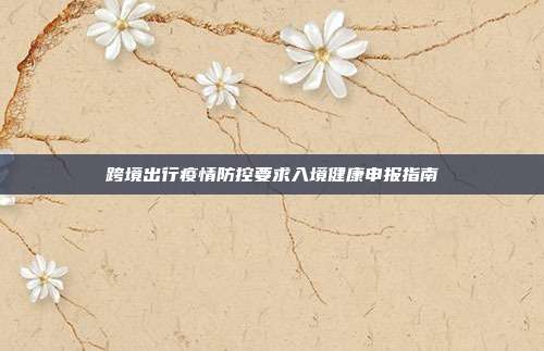 跨境出行疫情防控要求入境健康申报指南