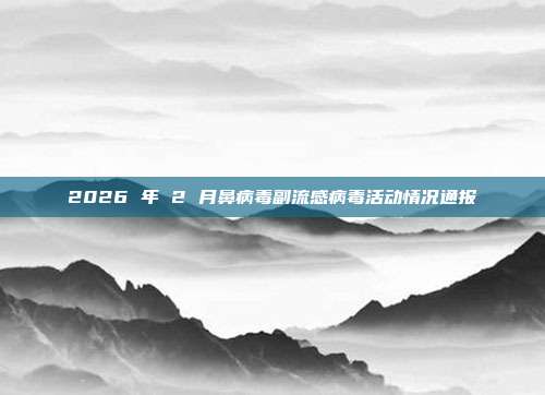 2026 年 2 月鼻病毒副流感病毒活动情况通报
