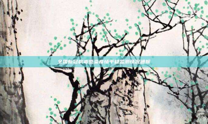 全国新冠病毒感染疫情平稳监测情况通报
