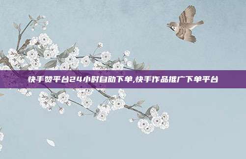 快手赞平台24小时自助下单,快手作品推广下单平台