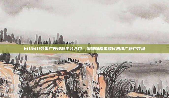 bilibili效果广告投放平台入口,哔哩哔哩视频付费推广账户开通