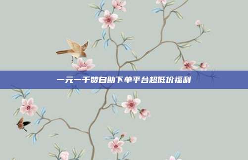 一元一千赞自助下单平台超低价福利