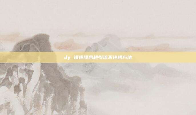 dy 短视频合规引流不违规方法