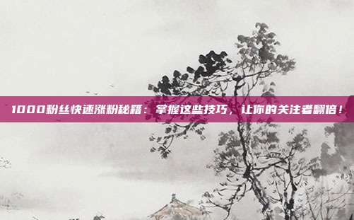 1000粉丝快速涨粉秘籍:掌握这些技巧,让你的关注者翻倍!