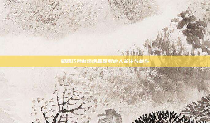 如何巧妙制造话题吸引他人关注与参与