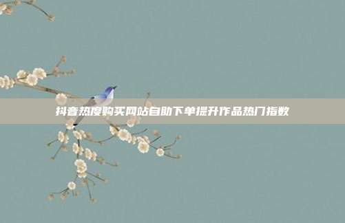 抖音热度购买网站自助下单提升作品热门指数