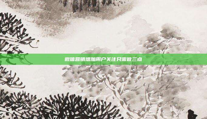 微信营销增加用户关注只需做三点
