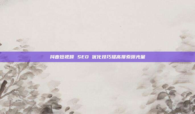 抖音短视频 SEO 优化技巧提高搜索曝光量