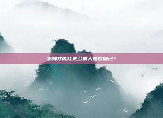 怎样才能让更多的人喜欢自己?