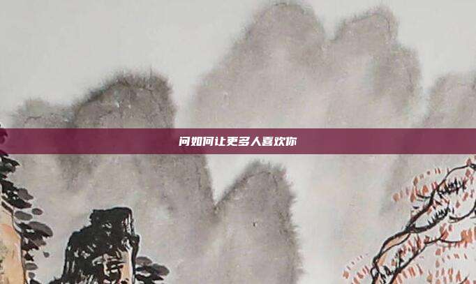 问如何让更多人喜欢你