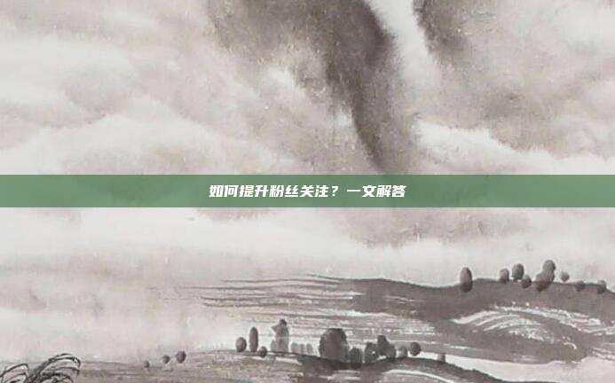 如何提升粉丝关注?一文解答