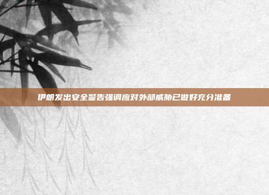 伊朗发出安全警告强调应对外部威胁已做好充分准备