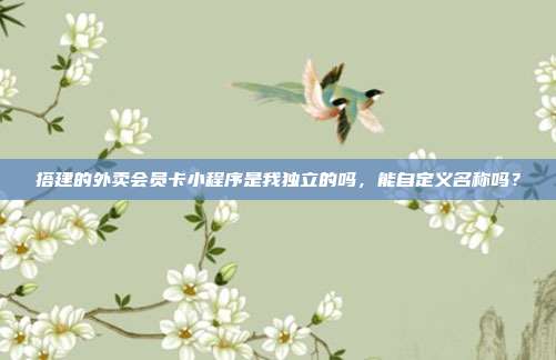 搭建的外卖会员卡小程序是我独立的吗，能自定义名称吗？