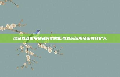 绿色农业发展提速有机肥低毒农药应用范围持续扩大