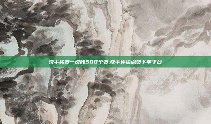 快手买赞一块钱500个赞,快手评论点赞下单平台