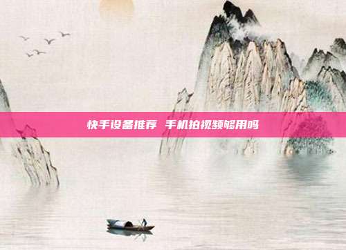 快手设备推荐 手机拍视频够用吗