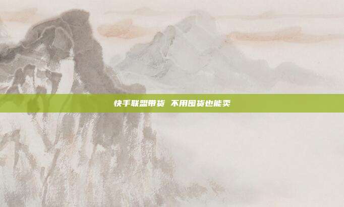 快手联盟带货 不用囤货也能卖