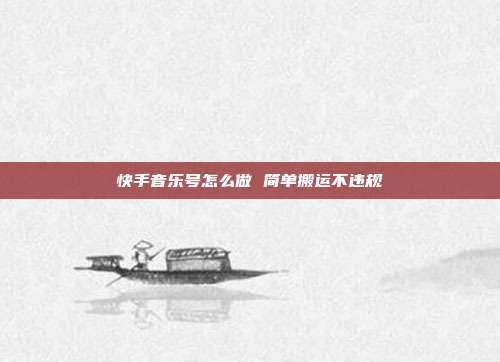 快手音乐号怎么做 简单搬运不违规