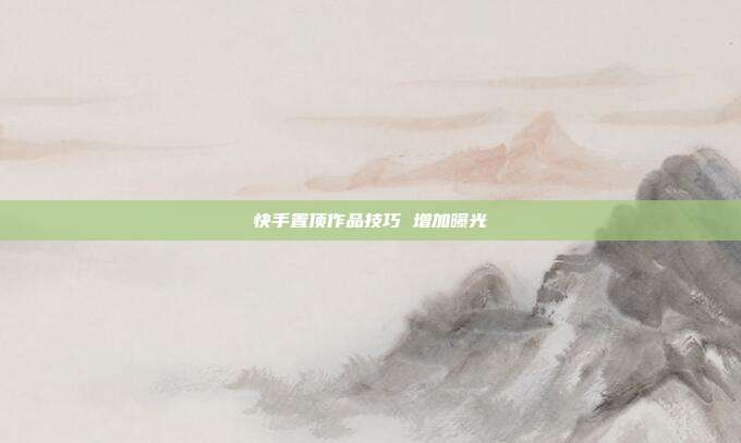 快手置顶作品技巧 增加曝光