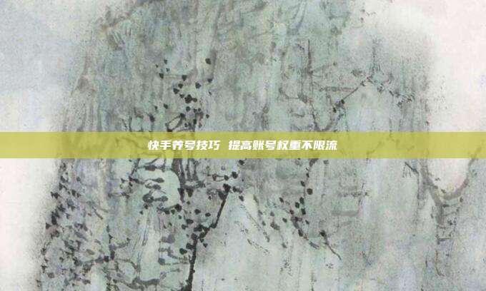 快手养号技巧 提高账号权重不限流