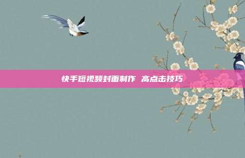 快手短视频封面制作 高点击技巧