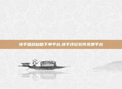 快手播放自助下单平台,快手评论软件免费平台