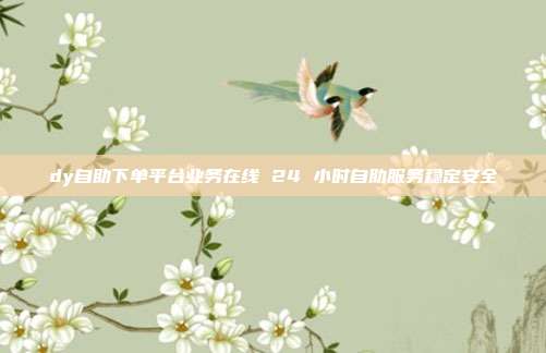 dy自助下单平台业务在线 24 小时自助服务稳定安全
