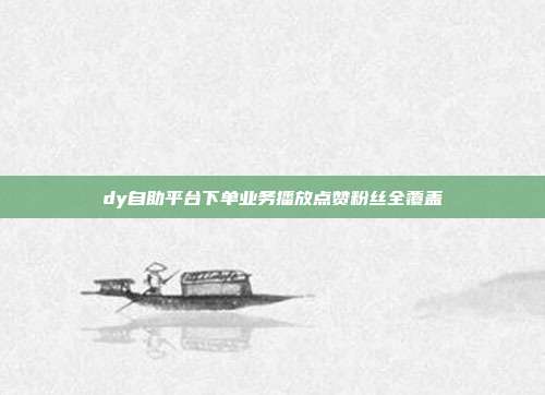 dy自助平台下单业务播放点赞粉丝全覆盖