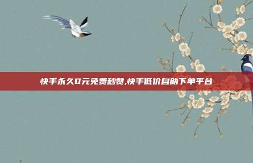 快手永久0元免费秒赞,快手低价自助下单平台