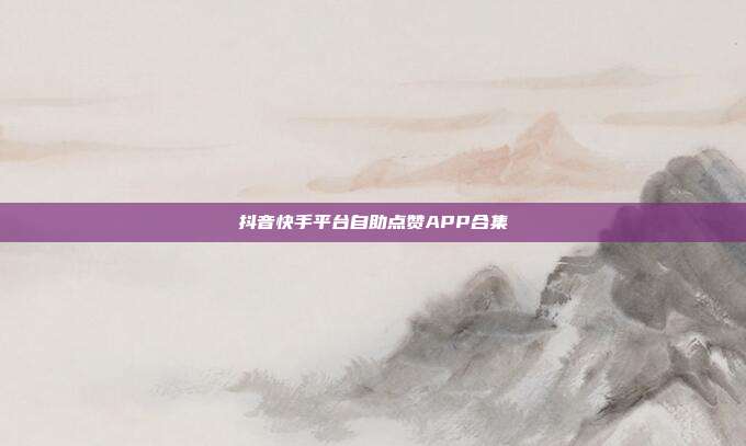 抖音快手平台自助点赞APP合集