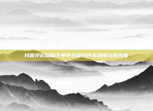 抖音评论自助下单平台提升作品热度与曝光度