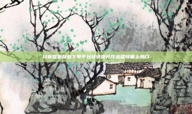 抖音播量自助下单平台快速提升作品播放量上热门