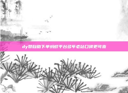 dy赞自助下单蚂蚁平台多年老站口碑更可靠