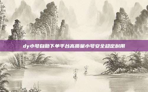 dy小号自助下单平台高质量小号安全稳定耐用