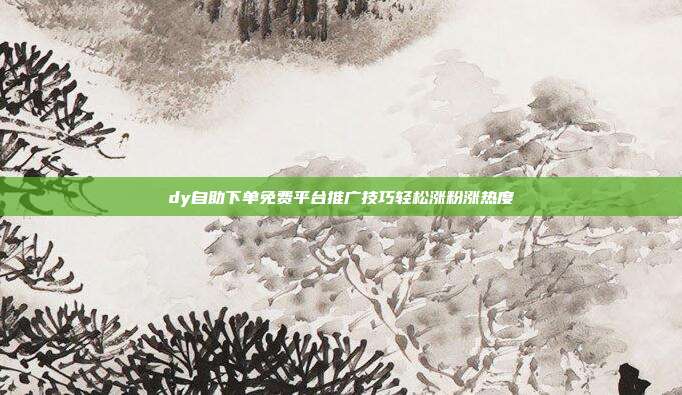 dy自助下单免费平台推广技巧轻松涨粉涨热度