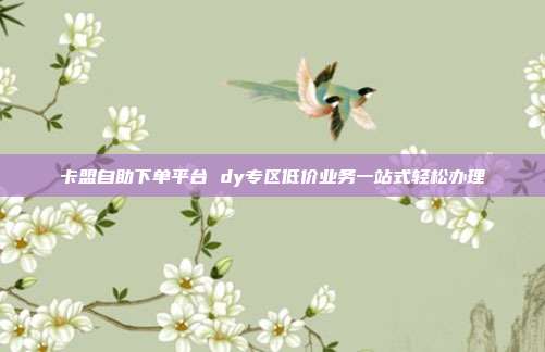 卡盟自助下单平台 dy专区低价业务一站式轻松办理