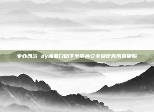 专业网站 dy点赞自助下单平台安全稳定售后有保障
