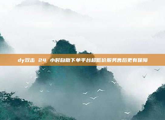 dy双击 24 小时自助下单平台超低价服务售后更有保障