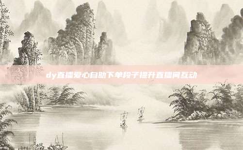 dy直播爱心自助下单段子提升直播间互动