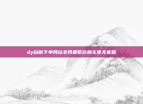 dy自助下单网站全网最低价格实惠无套路