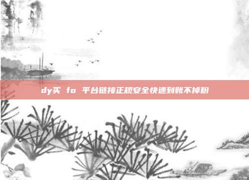 dy买 fo 平台链接正规安全快速到账不掉粉
