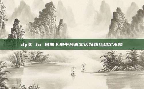 dy买 fo 自助下单平台真实活跃粉丝稳定不掉