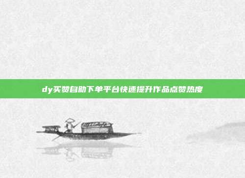 dy买赞自助下单平台快速提升作品点赞热度